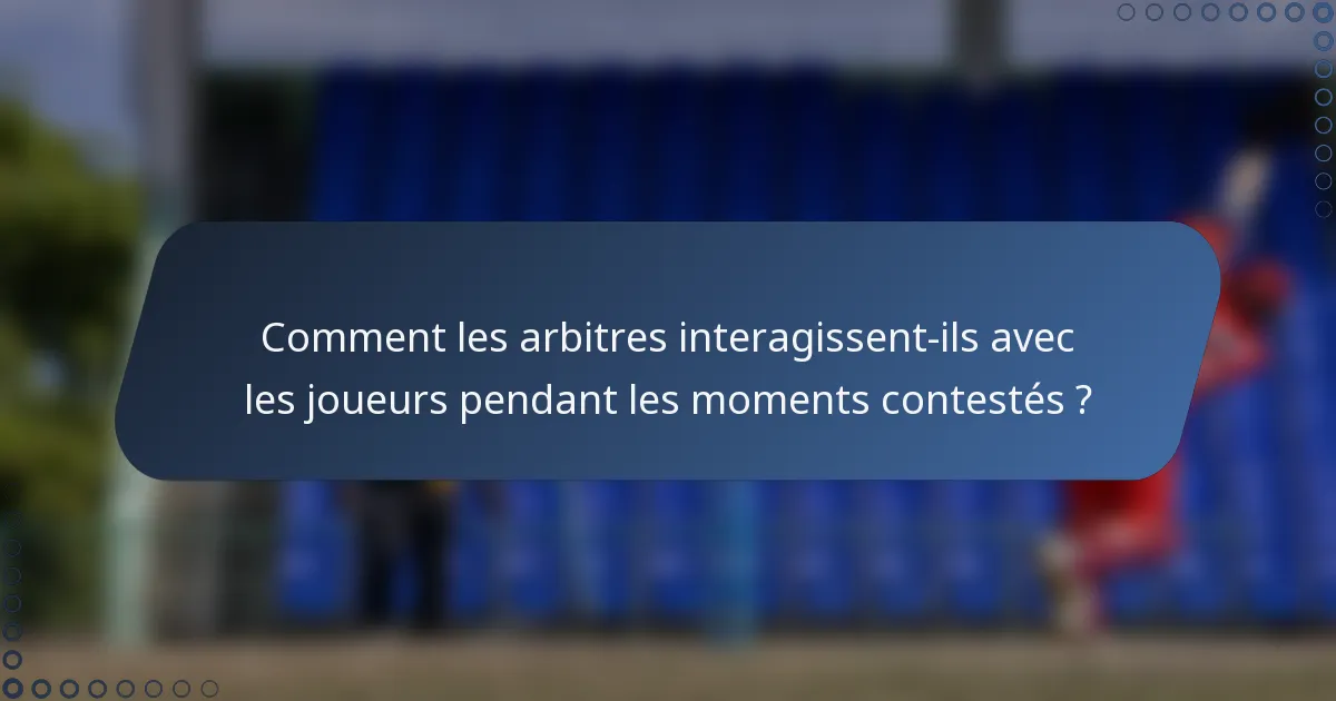 Comment les arbitres interagissent-ils avec les joueurs pendant les moments contestés ?