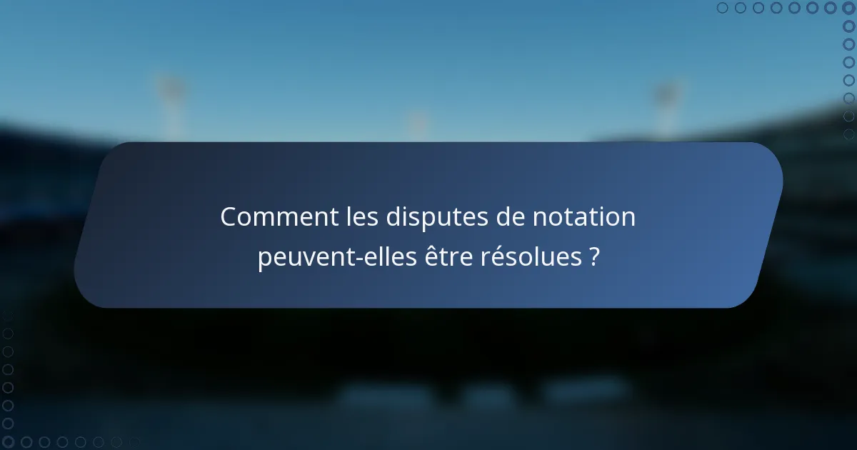 Comment les disputes de notation peuvent-elles être résolues ?
