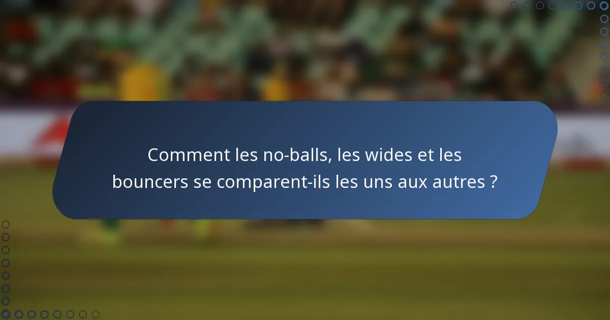 Comment les no-balls, les wides et les bouncers se comparent-ils les uns aux autres ?