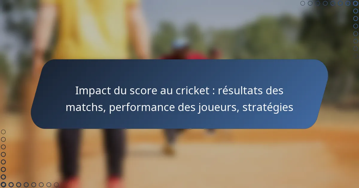 Impact du score au cricket : résultats des matchs, performance des joueurs, stratégies