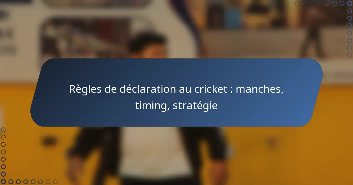 Règles de déclaration au cricket : manches, timing, stratégie