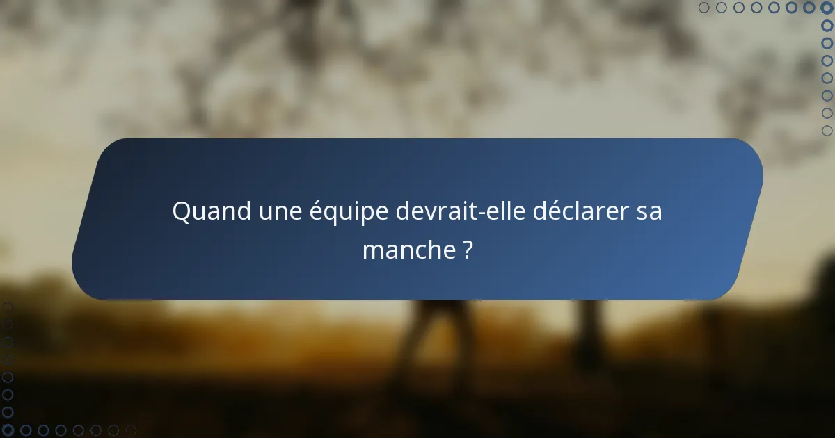 Quand une équipe devrait-elle déclarer sa manche ?