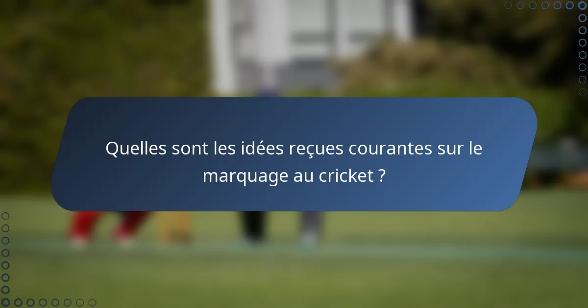 Quelles sont les idées reçues courantes sur le marquage au cricket ?